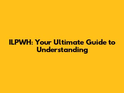 ILPWH: Your Ultimate Guide to Understanding