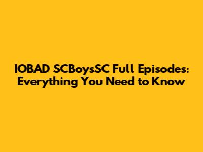 IOBAD SCBoysSC Full Episodes: Everything You Need to Know