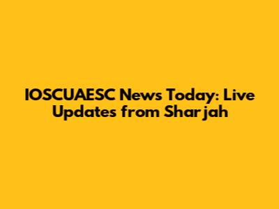 IOSCUAESC News Today: Live Updates from Sharjah