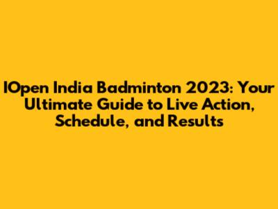 IOpen India Badminton 2023: Your Ultimate Guide to Live Action, Schedule, and Results