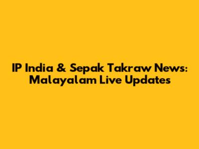 IP India & Sepak Takraw News: Malayalam Live Updates