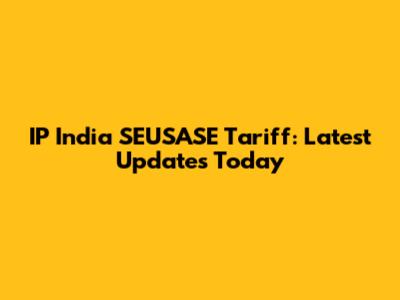 IP India SEUSASE Tariff: Latest Updates Today