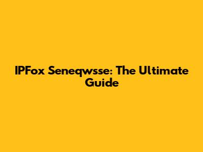 IPFox Seneqwsse: The Ultimate Guide