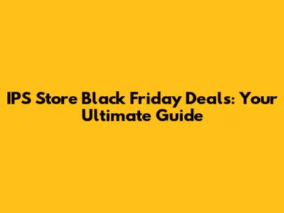 IPS Store Black Friday Deals: Your Ultimate Guide