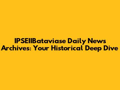 IPSEIIBataviase Daily News Archives: Your Historical Deep Dive