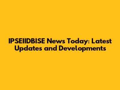 IPSEIIDBISE News Today: Latest Updates and Developments