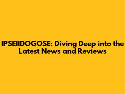 IPSEIIDOGOSE: Diving Deep into the Latest News and Reviews