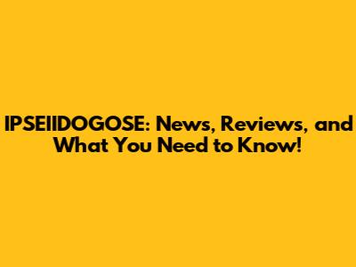 IPSEIIDOGOSE: News, Reviews, and What You Need to Know!