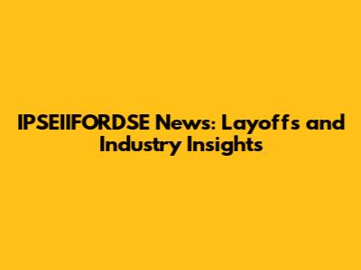IPSEIIFORDSE News: Layoffs and Industry Insights