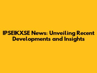 IPSEIKXSE News: Unveiling Recent Developments and Insights