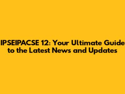 IPSEIPACSE 12: Your Ultimate Guide to the Latest News and Updates