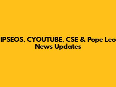 IPSEOS, CYOUTUBE, CSE & Pope Leo News Updates