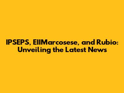 IPSEPS, EIIMarcosese, and Rubio: Unveiling the Latest News