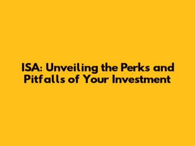 ISA: Unveiling the Perks and Pitfalls of Your Investment