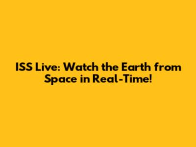 ISS Live: Watch the Earth from Space in Real-Time!