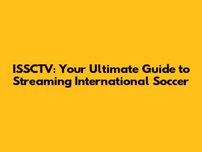 ISSCTV: Your Ultimate Guide to Streaming International Soccer