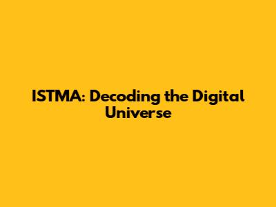 ISTMA: Decoding the Digital Universe
