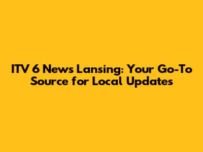 ITV 6 News Lansing: Your Go-To Source for Local Updates