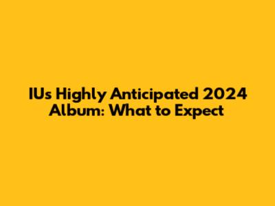 IU's Highly Anticipated 2024 Album: What to Expect