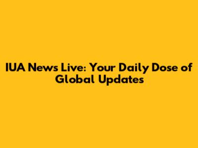 IUA News Live: Your Daily Dose of Global Updates