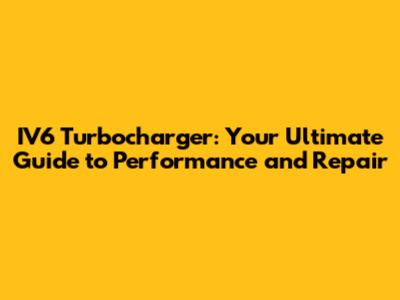 IV6 Turbocharger: Your Ultimate Guide to Performance and Repair