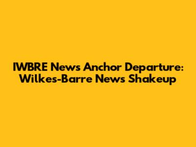 IWBRE News Anchor Departure: Wilkes-Barre News Shakeup