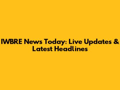 IWBRE News Today: Live Updates & Latest Headlines