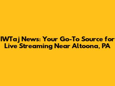 IWTaj News: Your Go-To Source for Live Streaming Near Altoona, PA