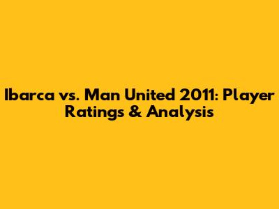 Ibarca vs. Man United 2011: Player Ratings & Analysis