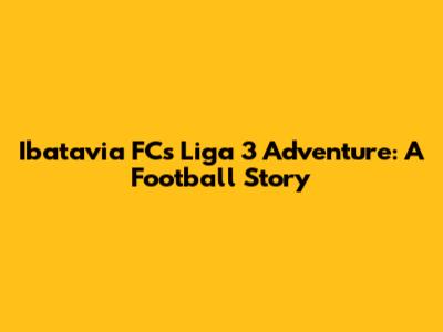 Ibatavia FC's Liga 3 Adventure: A Football Story