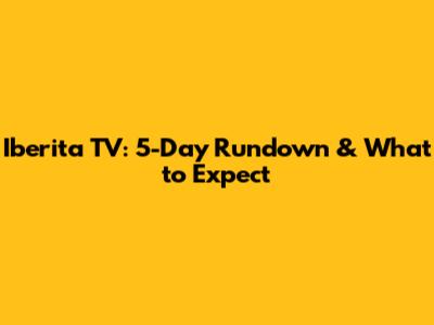 Iberita TV: 5-Day Rundown & What to Expect
