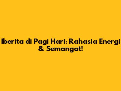 Iberita di Pagi Hari: Rahasia Energi & Semangat!