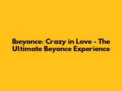 Ibeyonce: Crazy in Love - The Ultimate Beyonce Experience