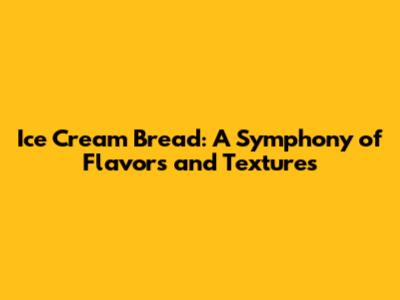 Ice Cream Bread: A Symphony of Flavors and Textures