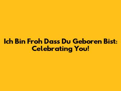 Ich Bin Froh Dass Du Geboren Bist: Celebrating You!