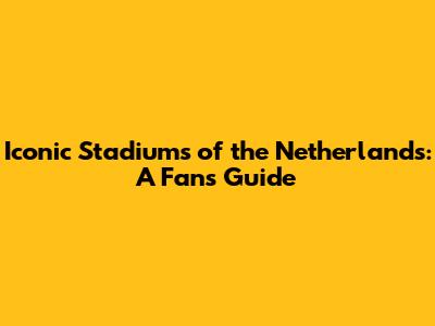 Iconic Stadiums of the Netherlands: A Fan's Guide