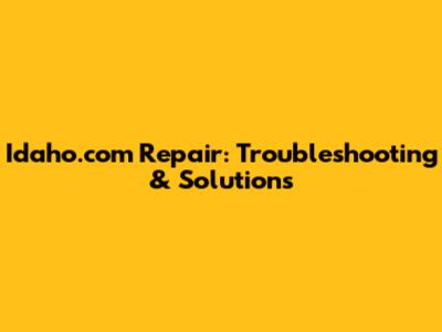 Idaho.com Repair: Troubleshooting & Solutions
