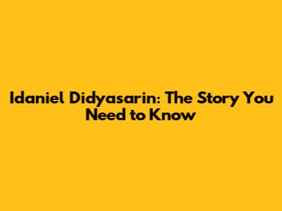 Idaniel Didyasarin: The Story You Need to Know