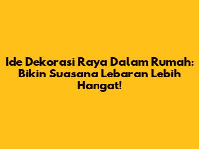 Ide Dekorasi Raya Dalam Rumah: Bikin Suasana Lebaran Lebih Hangat!