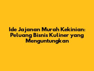 Ide Jajanan Murah Kekinian: Peluang Bisnis Kuliner yang Menguntungkan