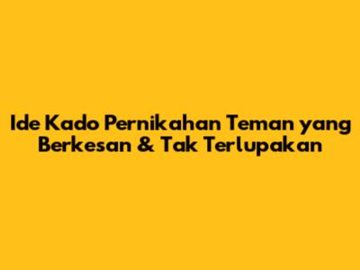 Ide Kado Pernikahan Teman yang Berkesan & Tak Terlupakan