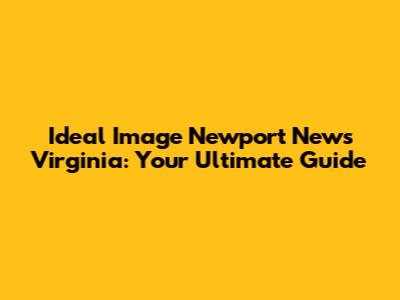 Ideal Image Newport News Virginia: Your Ultimate Guide