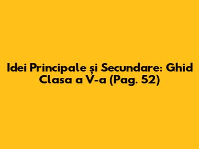 Idei Principale și Secundare: Ghid Clasa a V-a (Pag. 52)