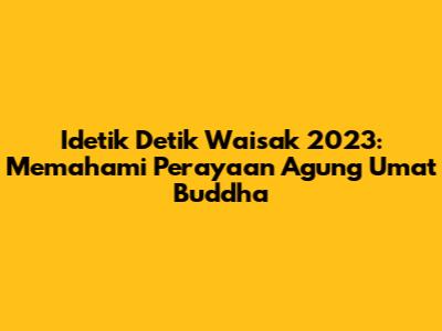 Idetik Detik Waisak 2023: Memahami Perayaan Agung Umat Buddha
