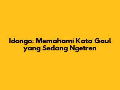 Idongo: Memahami Kata Gaul yang Sedang Ngetren