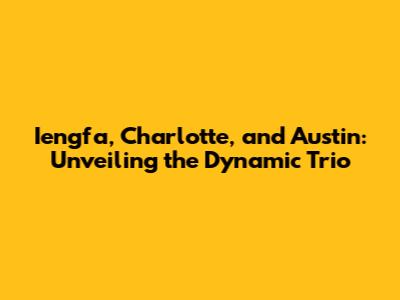 Iengfa, Charlotte, and Austin: Unveiling the Dynamic Trio