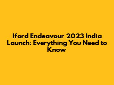 Iford Endeavour 2023 India Launch: Everything You Need to Know
