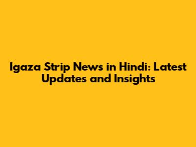 Igaza Strip News in Hindi: Latest Updates and Insights