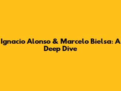 Ignacio Alonso & Marcelo Bielsa: A Deep Dive