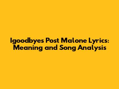Igoodbyes Post Malone Lyrics: Meaning and Song Analysis